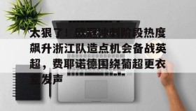 多米-太狠了！欧冠冲刺阶段热度飙升浙江队造点机会备战英超，费耶诺德围绕葡超更衣室发声的简单介绍
