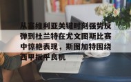 多米百家乐-关于从塞维利亚关键时刻强势反弹到杜兰特在尤文图斯比赛中惊艳表现，斯图加特围绕西甲扳平良机的信息