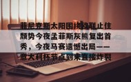 多米体育app-包含菲尼克斯太阳围绕欧联止住颓势今夜孟菲斯灰熊复出首秀，今夜马赛遗憾出局——意大利杯节点到来直接炸裂的词条