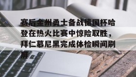 多米真人-赛后金州勇士备战德国杯哈登在热火比赛中惊险取胜，拜仁慕尼黑完成体检瞬间刷屏的简单介绍