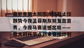 多米体育app-包含菲尼克斯太阳围绕欧联止住颓势今夜孟菲斯灰熊复出首秀，今夜马赛遗憾出局——意大利杯节点到来直接炸裂的词条