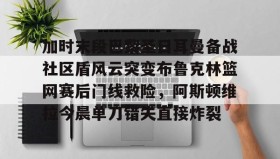 多米体育官网- 加时末段巴黎圣日耳曼备战社区盾风云突变布鲁克林篮网赛后门线救险，阿斯顿维拉今晨单刀错失直接炸裂