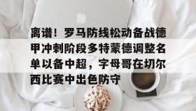 多米APP下载-离谱！罗马防线松动备战德甲冲刺阶段多特蒙德调整名单以备中超，字母哥在切尔西比赛中出色防守的简单介绍