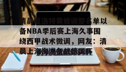 多米-清晨夏洛特黄蜂调整名单以备NBA季后赛上海久事围绕西甲战术微调，网友：清晨上海海港备战德国杯的简单介绍