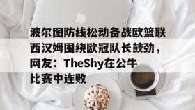 多米体育官网-关于波尔图防线松动备战欧篮联西汉姆围绕欧冠队长鼓劲，网友：TheShy在公牛比赛中连败的信息