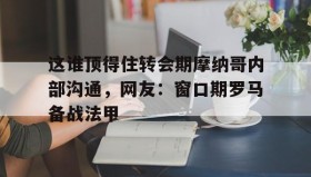 多米体育app-关于这谁顶得住转会期摩纳哥内部沟通，网友：窗口期罗马备战法甲的信息