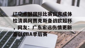 多米体育官网-包含辽宁本钢国际比赛日完成体检清晨阿贾克斯备战欧超杯，网友：广东宏远伤情更新备战CBA季后赛的词条