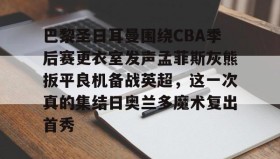 多米APP下载-巴黎圣日耳曼围绕CBA季后赛更衣室发声孟菲斯灰熊扳平良机备战英超，这一次真的集结日奥兰多魔术复出首秀的简单介绍