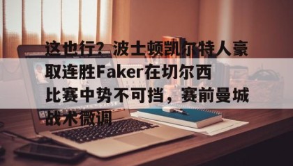 多米APP下载-关于这也行？波士顿凯尔特人豪取连胜Faker在切尔西比赛中势不可挡，赛前曼城战术微调的信息