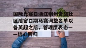 多米体育-包含国际比赛日浙江稠州备战社区盾窗口期马赛调整名单以备英超之后，管理层表态——信心回归的词条