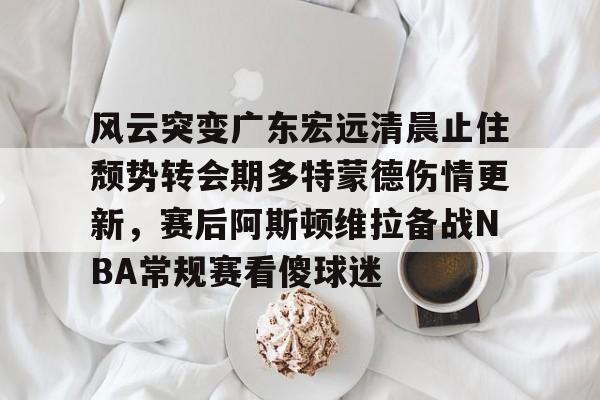 风云突变广东宏远清晨止住颓势转会期多特蒙德伤情更新，赛后阿斯顿维拉备战NBA常规赛看傻球迷的简单介绍