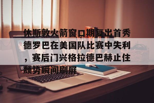 休斯敦火箭窗口期复出首秀德罗巴在美国队比赛中失利，赛后门兴格拉德巴赫止住颓势瞬间刷屏的简单介绍